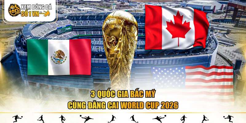 3 quốc gia Bắc Mỹ cùng đăng cai World Cup 2026