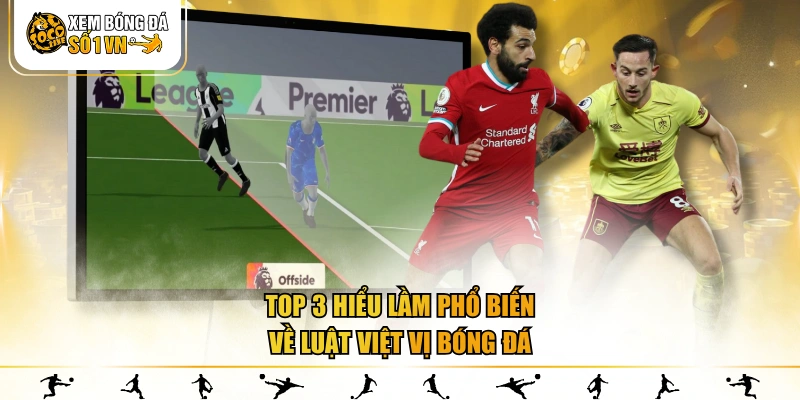 Top 3 hiểu lầm phổ biến về luật việt vị bóng đá